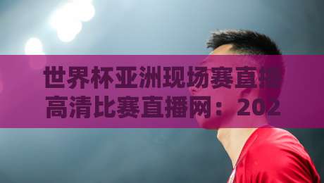 世界杯亚洲现场赛直播高清比赛直播网：2026年亚洲区预选赛观赛全攻略（世界杯亚洲现场赛直播高清比赛直播网）