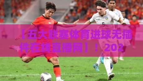 【五大联赛体育进球无插件在线直播网】！2026年最新观赛平台深度解析