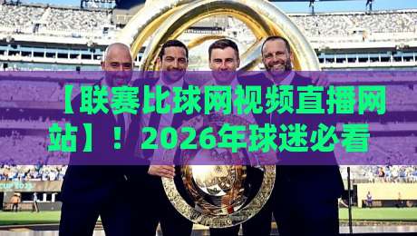 【联赛比球网视频直播网站】！2026年球迷必看的五大实用功能与避坑指南