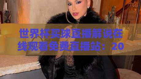 世界杯买球直播解说在线观看免费直播站：2026年观赛必备指南与平台实测