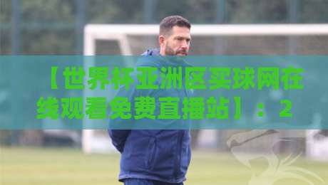【世界杯亚洲区买球网在线观看免费直播站】：2026世预赛观赛指南与避坑手册