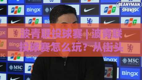 波青联投球赛 | 波青联投球赛怎么玩?从街头巷尾到社群狂欢的投掷新浪潮【波青联投球赛】-网上热门比球网回放无广告全场录像公司比分下盘 波青联投球赛 | 波青联投球赛怎么玩?从街头巷尾到社群狂欢的投掷新浪潮【波青联投球赛】-网上热门比球网回放无广告全场录像公司比分下盘