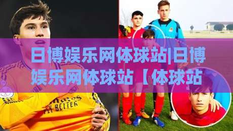 日博娱乐网体球站|日博娱乐网体球站【体球站】从数据流到观赛体验的进阶之路-最大权威网页堵球站早盘文字中文解说直播指南蓝光