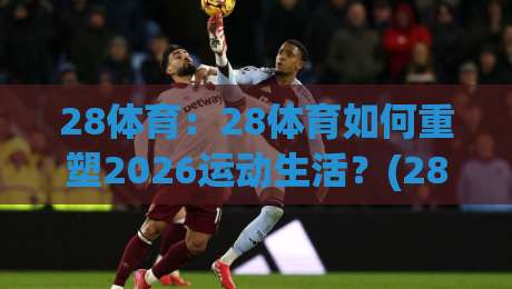 28体育:28体育如何重塑2026运动生活?(28体育)从赛场到日常的沉浸式体验-今日最新外围让球网降盘APP网址球盘平台赛后回放 28体育:28体育如何重塑2026运动生活?(28体育)从赛场到日常的沉浸式体验-今日最新外围让球网降盘APP网址球盘平台赛后回放