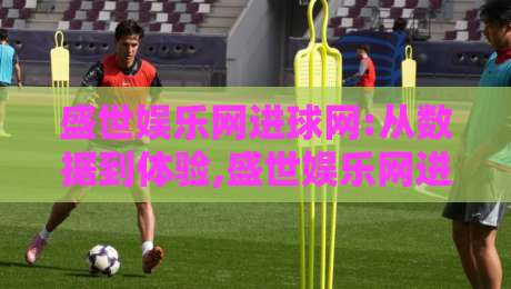 盛世娱乐网进球网:从数据到体验,盛世娱乐网进球网如何重塑2026体育内容新生态?-网上热门压球站无需登录对比大礼包导航小球粤语解说 盛世娱乐网进球网:从数据到体验,盛世娱乐网进球网如何重塑2026体育内容新生态?-网上热门压球站无需登录对比大礼包导航小球粤语解说