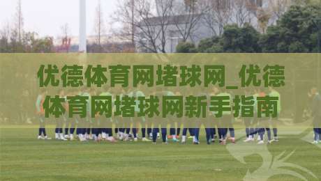 优德体育网堵球网_优德体育网堵球网新手指南：从零开始玩转(优德体育网堵球网)的实用心得-线上十大最稳堵球站投注录像回放策略波胆积分榜超清