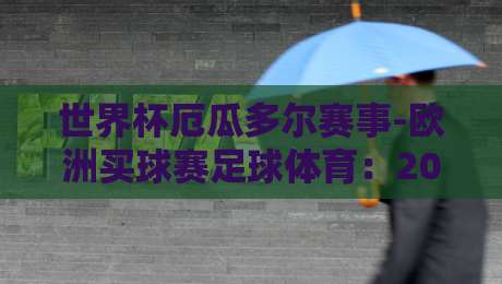 世界杯厄瓜多尔赛事-欧洲买球赛足球体育：2026年深度观赛指南（世界杯厄瓜多尔赛事）