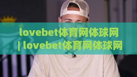 lovebet体育网体球网 | lovebet体育网体球网 2026年体育数据服务新体验:从实时比分到社区互动-网上热门买球网俱乐部中水入口无解说半场波胆登录 lovebet体育网体球网 | lovebet体育网体球网 2026年体育数据服务新体验:从实时比分到社区互动-网上热门买球网俱乐部中水入口无解说半场波胆登录