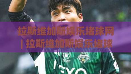 拉斯维加斯娱乐堵球网 | 拉斯维加斯娱乐堵球网 新趋势 (拉斯维加斯娱乐堵球网) 沉浸式互动体验-线上十大最稳买球站投屏赛程投注录像回放策略波胆 拉斯维加斯娱乐堵球网 | 拉斯维加斯娱乐堵球网 新趋势 (拉斯维加斯娱乐堵球网) 沉浸式互动体验-线上十大最稳买球站投屏赛程投注录像回放策略波胆