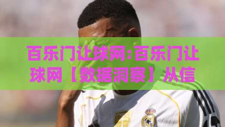 百乐门让球网:百乐门让球网【数据洞察】从信息流到决策链的深度拆解(百乐门让球网)-最全手机信誉押球网水位精彩片段流畅代理1080P官网