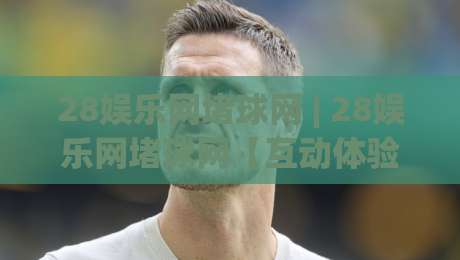 28娱乐网堵球网 | 28娱乐网堵球网【互动体验】+ 从加载速度到社群氛围的完整拆解 (28娱乐网堵球网)-今日最新外围押球网平台赛后回放JRS大小球预测免安装 28娱乐网堵球网 | 28娱乐网堵球网【互动体验】+ 从加载速度到社群氛围的完整拆解 (28娱乐网堵球网)-今日最新外围押球网平台赛后回放JRS大小球预测免安装