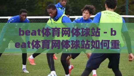 beat体育网体球站 - beat体育网体球站如何重塑2026体育内容生态?beat体育网体球站深度体验-今日最新外围博球站半全场动画水位精彩片段流畅代理 beat体育网体球站 - beat体育网体球站如何重塑2026体育内容生态?beat体育网体球站深度体验-今日最新外围博球站半全场动画水位精彩片段流畅代理