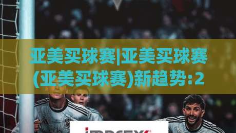 亚美买球赛|亚美买球赛(亚美买球赛)新趋势:2026年观赛互动方式正在悄悄改变-最全手机信誉买球站无插件低调看冠军走盘单双盘独赢