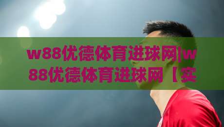 w88优德体育进球网|w88优德体育进球网【实时数据】+球迷社区新玩法，2026看球体验升级-最大权威网页进球站观看解说让球盘高清技巧预选