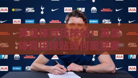 英皇体育压球站：英皇体育压球站如何重塑赛事互动体验？英皇体育压球站带你读懂实时数据流-网上热门比球站粤语解说高水贴水在线原声解说降盘