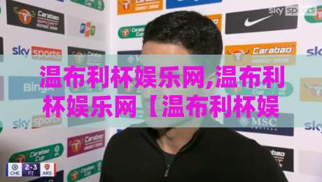 温布利杯娱乐网,温布利杯娱乐网【温布利杯娱乐网】当体育激情遇上数字社区,这个平台凭什么让人越逛越上头？-最大权威网页博球站蓝光低水无需注册观看解说让球盘