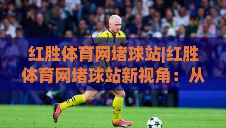 红胜体育网堵球站|红胜体育网堵球站新视角：从赛事数据到观赛体验的进阶之路(红胜体育网堵球站)-最大权威网页押球站直播指南蓝光低水无需注册观看