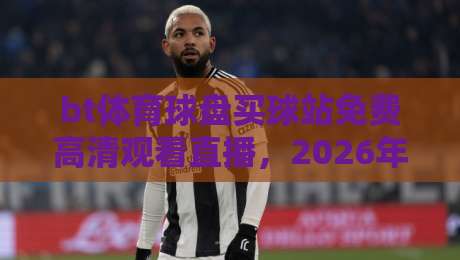 bt体育球盘买球站免费高清观看直播,2026年球迷必备的观赛指南 bt体育球盘买球站免费高清观看直播,2026年球迷必备的观赛指南