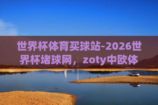 (世界杯波黑买球站-bt足球买球站足球体育) 2026年世界杯观赛与投注新动向