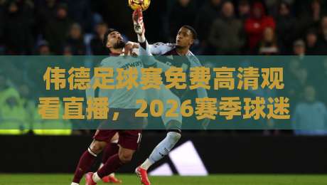 伟德足球赛免费高清观看直播,2026赛季球迷必看的五大观赛真相! 伟德足球赛免费高清观看直播,2026赛季球迷必看的五大观赛真相!