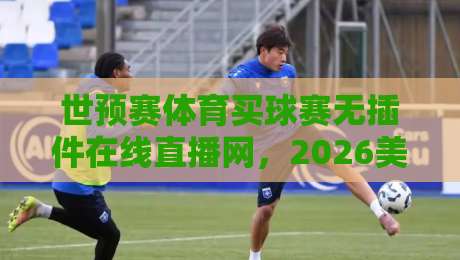 世预赛体育买球赛无插件在线直播网，2026美加墨咱们怎么看？