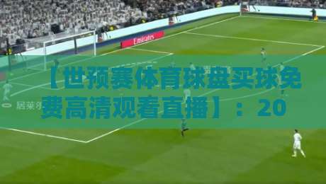 【世预赛体育球盘买球免费高清观看直播】：2026世预赛全攻略，免费高清观赛渠道与理性购彩须知