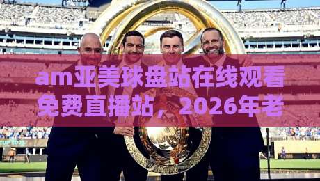 am亚美球盘站在线观看免费直播站，2026年老球迷都在用这些方式找入口？