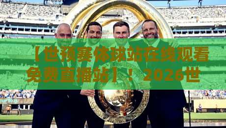 【世预赛体球站在线观看免费直播站】！2026世预赛高清免费观赛全指南（附避坑攻略）