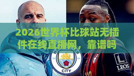 2026世界杯比球站无插件在线直播网,靠谱吗?实测体验+避坑指南 2026世界杯比球站无插件在线直播网,靠谱吗?实测体验+避坑指南