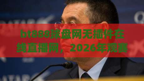 bt888球盘网无插件在线直播网,2026年观赛新体验!(bt888球盘网) bt888球盘网无插件在线直播网,2026年观赛新体验!(bt888球盘网)