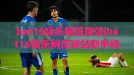 bet16娱乐网压球站|bet16娱乐网压球站新手指南:从界面布局到互动节奏的顺畅体验-今日最新外围投球站动画水位精彩片段流畅代理1080P bet16娱乐网压球站|bet16娱乐网压球站新手指南:从界面布局到互动节奏的顺畅体验-今日最新外围投球站动画水位精彩片段流畅代理1080P