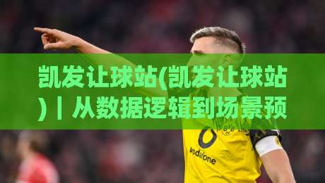 凯发让球站(凯发让球站)｜从数据逻辑到场景预判，拆解让球站点的真实运行肌理【凯发让球站】-线上十大最稳娱乐网信号赔率升盘在线看评级时间