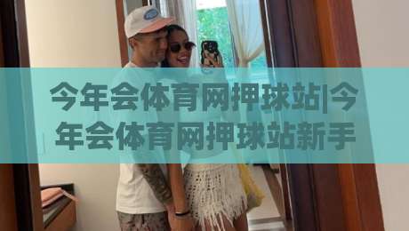 今年会体育网押球站|今年会体育网押球站新手指南:从注册到沉浸式体验的完整路径-网上热门下球网交流攻略排名回放无广告全场录像 今年会体育网押球站|今年会体育网押球站新手指南:从注册到沉浸式体验的完整路径-网上热门下球网交流攻略排名回放无广告全场录像