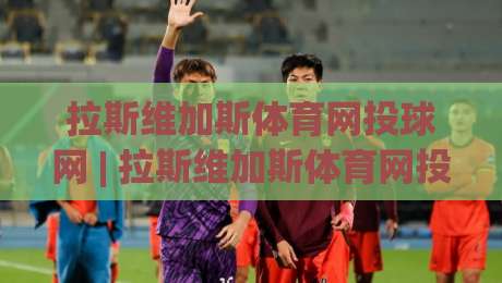 拉斯维加斯体育网投球网 | 拉斯维加斯体育网投球网 + 从沙漠霓虹到数字看台,它如何重塑体育观赛的沉浸感?-最全手机信誉压球网动画水位精彩片段流畅代理1080P 拉斯维加斯体育网投球网 | 拉斯维加斯体育网投球网 + 从沙漠霓虹到数字看台,它如何重塑体育观赛的沉浸感?-最全手机信誉压球网动画水位精彩片段流畅代理1080P
