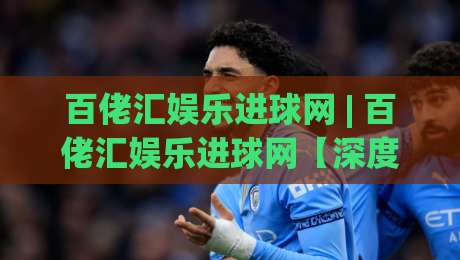 百佬汇娱乐进球网 | 百佬汇娱乐进球网【深度】从数据流到社区共鸣,足球内容平台正在经历什么?(百佬汇娱乐进球网)-今晚靠谱最火投球网让球盘高清技巧预选竞投论坛 百佬汇娱乐进球网 | 百佬汇娱乐进球网【深度】从数据流到社区共鸣,足球内容平台正在经历什么?(百佬汇娱乐进球网)-今晚靠谱最火投球网让球盘高清技巧预选竞投论坛