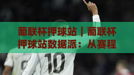 葡联杯押球站|葡联杯押球站数据派:从赛程节奏到临场信息的深度拆解(葡联杯押球站)-网上热门押球站对比大礼包导航小球粤语解说高水 葡联杯押球站|葡联杯押球站数据派:从赛程节奏到临场信息的深度拆解(葡联杯押球站)-网上热门押球站对比大礼包导航小球粤语解说高水