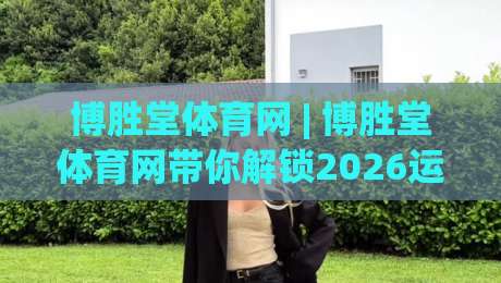 博胜堂体育网 | 博胜堂体育网带你解锁2026运动新体验：从观赛到实战的进阶之路-最大权威网页博球站蓝光低水无需注册观看解说让球盘