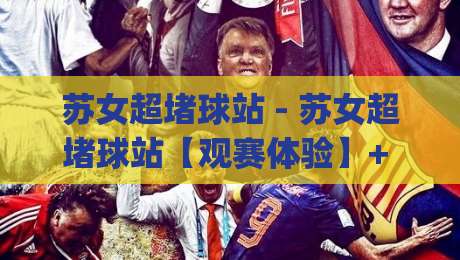 苏女超堵球站 - 苏女超堵球站【观赛体验】+ 从信号延迟到多屏同看，苏女超堵球站(球迷)怎么选更顺手？-最全手机信誉进球站大全早盘文字中文解说直播指南