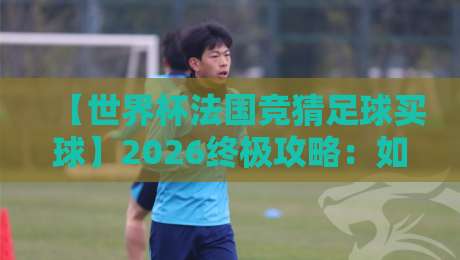【世界杯法国竞猜足球买球】2026终极攻略:如何避开陷阱稳准狠?