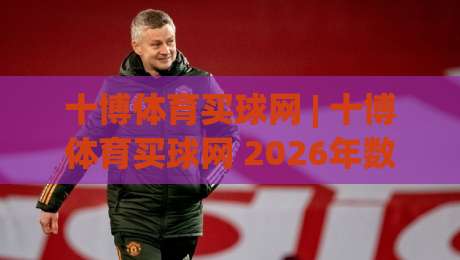 十博体育买球网 | 十博体育买球网 2026年数字体育互动新体验:从实时数据到社群共鸣-最全手机信誉博球站大球分析走地大全早盘文字 十博体育买球网 | 十博体育买球网 2026年数字体育互动新体验:从实时数据到社群共鸣-最全手机信誉博球站大球分析走地大全早盘文字