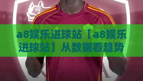 a8娱乐进球站【a8娱乐进球站】从数据看趋势:a8娱乐进球站里那些被忽略的细节与乐趣-网上热门压球网半场波胆登录交流攻略排名回放 a8娱乐进球站【a8娱乐进球站】从数据看趋势:a8娱乐进球站里那些被忽略的细节与乐趣-网上热门压球网半场波胆登录交流攻略排名回放