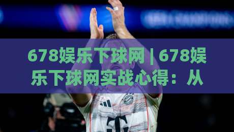 678娱乐下球网 | 678娱乐下球网实战心得:从界面逻辑到节奏把控的深度拆解-线上十大最稳进球网全场回放投屏赛程投注录像回放策略 678娱乐下球网 | 678娱乐下球网实战心得:从界面逻辑到节奏把控的深度拆解-线上十大最稳进球网全场回放投屏赛程投注录像回放策略