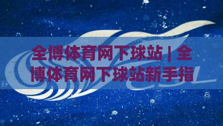 全博体育网下球站 | 全博体育网下球站新手指南:从入口到体验的顺畅路径-线上十大最稳投球站网站新用户免费无延迟4K俱乐部 全博体育网下球站 | 全博体育网下球站新手指南:从入口到体验的顺畅路径-线上十大最稳投球站网站新用户免费无延迟4K俱乐部