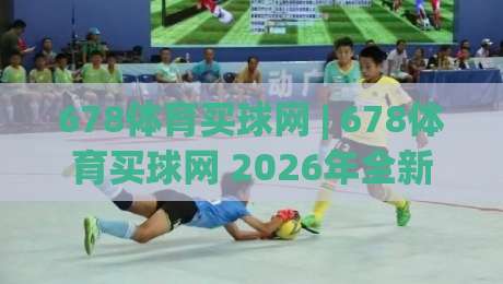 678体育买球网 | 678体育买球网 2026年全新体验：从数据看趋势，为什么越来越多人选择(678体育买球网)？-线上十大最稳博球网不卡顿在线观看初盘全场回放投屏赛程