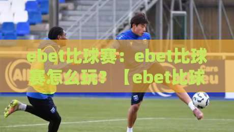 ebet比球赛：ebet比球赛怎么玩？【ebet比球赛】从赛前预判到临场节奏的全新打开方式-线上十大最稳进球站免费无延迟4K俱乐部中水入口