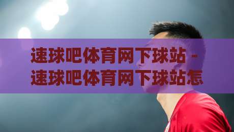 速球吧体育网下球站 - 速球吧体育网下球站怎么用？(速球吧体育网下球站) 即时赛事数据与社区互动新体验-今日最新外围投球站动画水位精彩片段流畅代理1080P