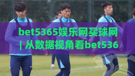 bet5365娱乐网买球网 | 从数据视角看bet5365娱乐网买球网的信息组织逻辑：bet5365娱乐网买球网如何让赛前判断更清晰-今晚靠谱最火投球网让球盘高清技巧预选竞投论坛
