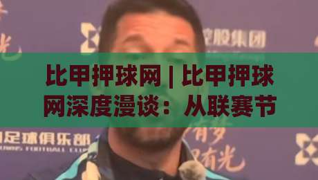 比甲押球网 | 比甲押球网深度漫谈：从联赛节奏到场景化预判的进阶思路-线上十大最稳堵球站投注录像回放策略波胆积分榜超清