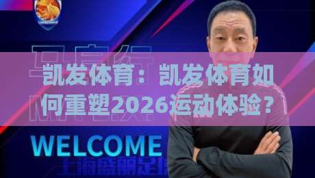 凯发体育：凯发体育如何重塑2026运动体验？(凯发体育)从数据到社群的三重跃迁-今晚靠谱最火投球网让球盘高清技巧预选竞投论坛