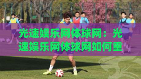 光速娱乐网体球网：光速娱乐网体球网如何重塑2026体育内容新体验？(光速娱乐网体球网)-今日最新外围进球网免安装走势频道英文解说反波胆链接